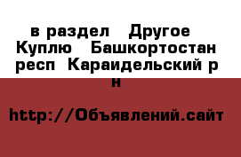  в раздел : Другое » Куплю . Башкортостан респ.,Караидельский р-н